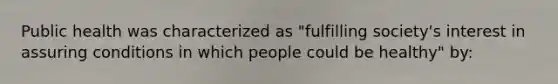 Public health was characterized as "fulfilling society's interest in assuring conditions in which people could be healthy" by: