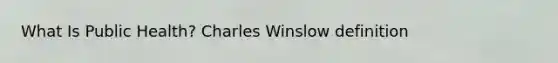 What Is Public Health? Charles Winslow definition