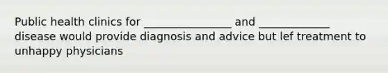 Public health clinics for ________________ and _____________ disease would provide diagnosis and advice but lef treatment to unhappy physicians