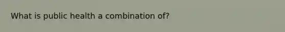 What is public health a combination of?