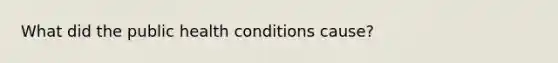 What did the public health conditions cause?