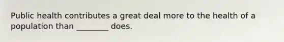Public health contributes a great deal more to the health of a population than ________ does.