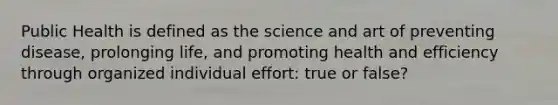 Public Health is defined as the science and art of preventing disease, prolonging life, and promoting health and efficiency through organized individual effort: true or false?