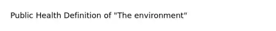 Public Health Definition of "The environment"