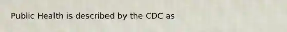 Public Health is described by the CDC as