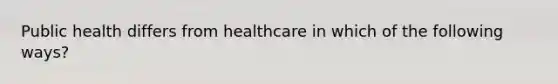 Public health differs from healthcare in which of the following ways?