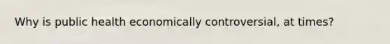 Why is public health economically controversial, at times?