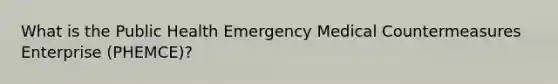 What is the Public Health Emergency Medical Countermeasures Enterprise (PHEMCE)?