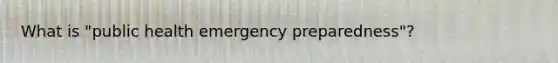 What is "public health emergency preparedness"?