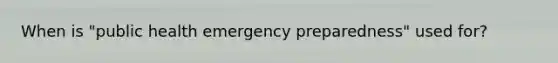 When is "public health emergency preparedness" used for?