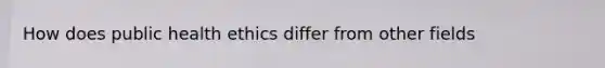 How does public health ethics differ from other fields
