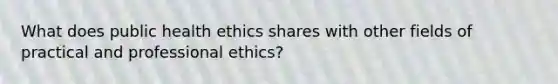 What does public health ethics shares with other fields of practical and professional ethics?