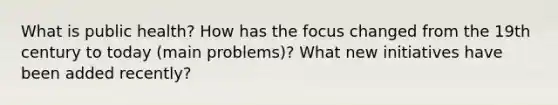 What is public health? How has the focus changed from the 19th century to today (main problems)? What new initiatives have been added recently?