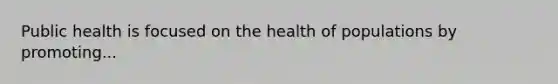 Public health is focused on the health of populations by promoting...