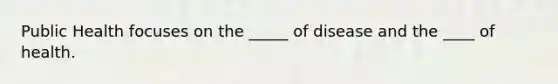 Public Health focuses on the _____ of disease and the ____ of health.