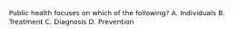 Public health focuses on which of the following? A. Individuals B. Treatment C. Diagnosis D. Prevention