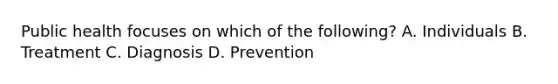 Public health focuses on which of the following? A. Individuals B. Treatment C. Diagnosis D. Prevention