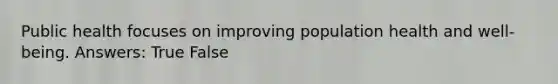 Public health focuses on improving population health and well-being. Answers: True False