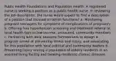 Public Health Foundations and Population Health: A registered nurse is seeking a position as a public health nurse. In reviewing the job description, the nurse would expect to find a description of a position that focused on which functions? a. Monitoring pregnant teenagers for symptoms of complications of pregnancy b. Offering free hypertension screening and treatment referral at local health fairs to low-income, uninsured, community members c. Partnering with local seasonal farmworkers to design a program aimed at preventing illness and injury, and advocating for this population with local political and community leaders d. Preventing injury among a population of elderly residents in an assisted living facility and treating residents' chronic illnesses