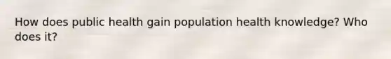 How does public health gain population health knowledge? Who does it?