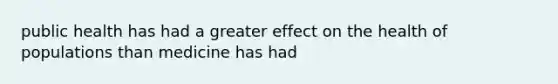 public health has had a greater effect on the health of populations than medicine has had