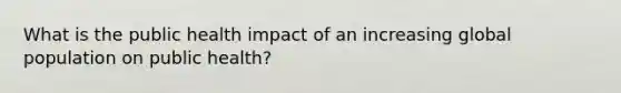 What is the public health impact of an increasing global population on public health?