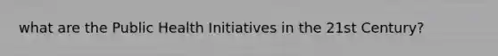 what are the Public Health Initiatives in the 21st Century?