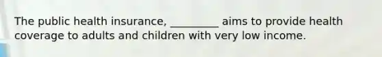 The public health insurance, _________ aims to provide health coverage to adults and children with very low income.