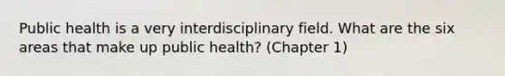 Public health is a very interdisciplinary field. What are the six areas that make up public health? (Chapter 1)