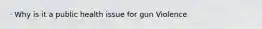 · Why is it a public health issue for gun Violence