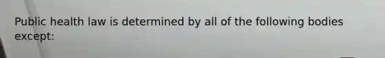 Public health law is determined by all of the following bodies except: