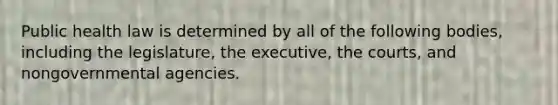 Public health law is determined by all of the following bodies, including the legislature, the executive, the courts, and nongovernmental agencies.