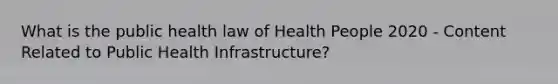 What is the public health law of Health People 2020 - Content Related to Public Health Infrastructure?