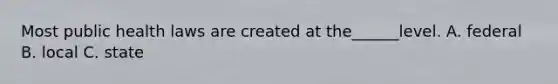 Most public health laws are created at the______level. A. federal B. local C. state