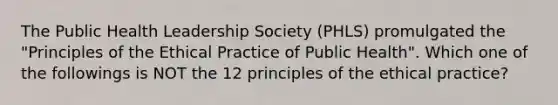 The Public Health Leadership Society (PHLS) promulgated the "Principles of the Ethical Practice of Public Health". Which one of the followings is NOT the 12 principles of the ethical practice?