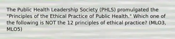 The Public Health Leadership Society (PHLS) promulgated the "Principles of the Ethical Practice of Public Health." Which one of the following is NOT the 12 principles of ethical practice? (MLO3, MLO5)