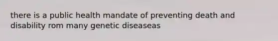 there is a public health mandate of preventing death and disability rom many genetic diseaseas