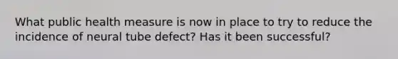 What public health measure is now in place to try to reduce the incidence of neural tube defect? Has it been successful?
