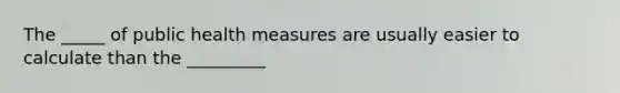 The _____ of public health measures are usually easier to calculate than the _________