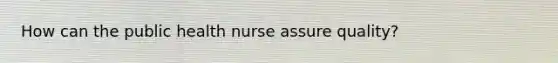 How can the public health nurse assure quality?