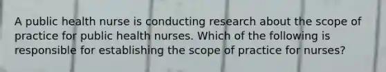 A public health nurse is conducting research about the scope of practice for public health nurses. Which of the following is responsible for establishing the scope of practice for nurses?