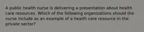 A public health nurse is delivering a presentation about health care resources. Which of the following organizations should the nurse include as an example of a health care resource in the private sector?