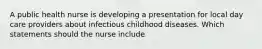 A public health nurse is developing a presentation for local day care providers about infectious childhood diseases. Which statements should the nurse include