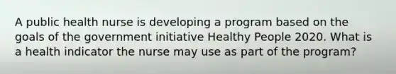 A public health nurse is developing a program based on the goals of the government initiative Healthy People 2020. What is a health indicator the nurse may use as part of the program?