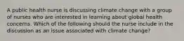 A public health nurse is discussing climate change with a group of nurses who are interested in learning about global health concerns. Which of the following should the nurse include in the discussion as an issue associated with climate change?