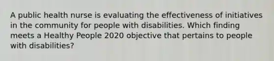 A public health nurse is evaluating the effectiveness of initiatives in the community for people with disabilities. Which finding meets a Healthy People 2020 objective that pertains to people with disabilities?