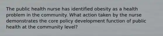 The public health nurse has identified obesity as a health problem in the community. What action taken by the nurse demonstrates the core policy development function of public health at the community level?