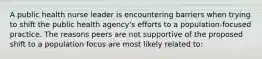 A public health nurse leader is encountering barriers when trying to shift the public health agency's efforts to a population-focused practice. The reasons peers are not supportive of the proposed shift to a population focus are most likely related to:
