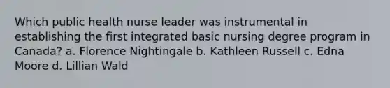 Which public health nurse leader was instrumental in establishing the first integrated basic nursing degree program in Canada? a. Florence Nightingale b. Kathleen Russell c. Edna Moore d. Lillian Wald