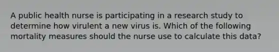 A public health nurse is participating in a research study to determine how virulent a new virus is. Which of the following mortality measures should the nurse use to calculate this data?